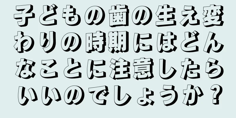 子どもの歯の生え変わりの時期にはどんなことに注意したらいいのでしょうか？