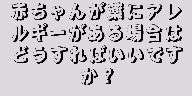 赤ちゃんが薬にアレルギーがある場合はどうすればいいですか？