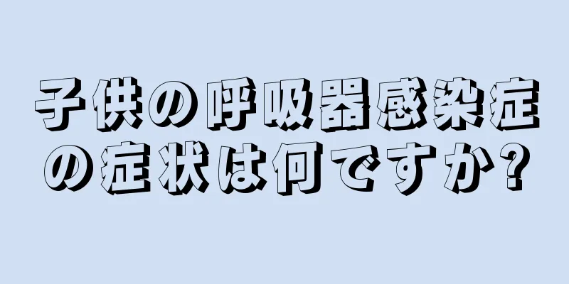 子供の呼吸器感染症の症状は何ですか?