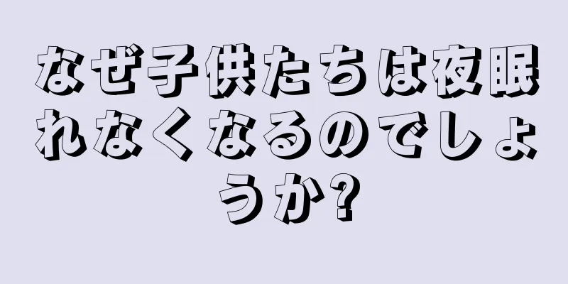 なぜ子供たちは夜眠れなくなるのでしょうか?