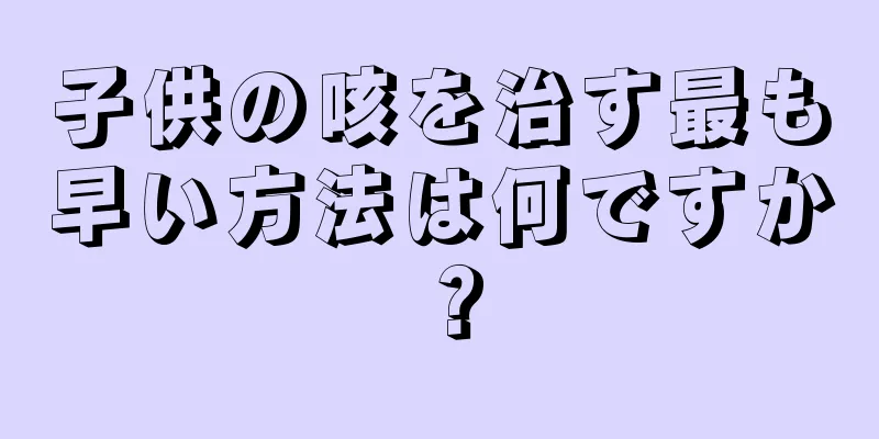 子供の咳を治す最も早い方法は何ですか？