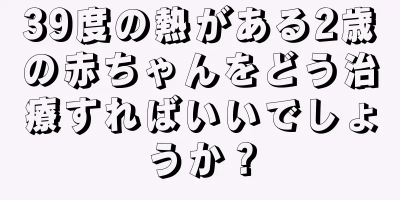 39度の熱がある2歳の赤ちゃんをどう治療すればいいでしょうか？