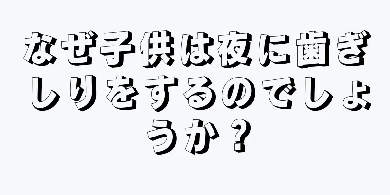 なぜ子供は夜に歯ぎしりをするのでしょうか？