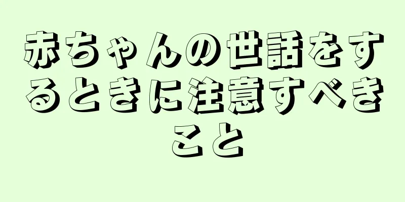 赤ちゃんの世話をするときに注意すべきこと