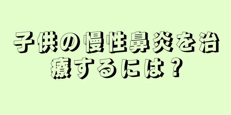 子供の慢性鼻炎を治療するには？