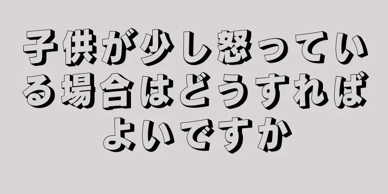 子供が少し怒っている場合はどうすればよいですか
