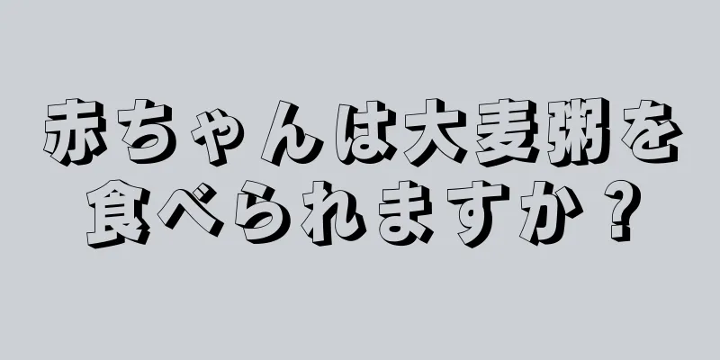 赤ちゃんは大麦粥を食べられますか？