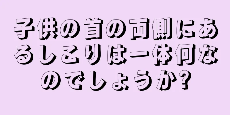 子供の首の両側にあるしこりは一体何なのでしょうか?