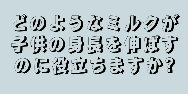 どのようなミルクが子供の身長を伸ばすのに役立ちますか?