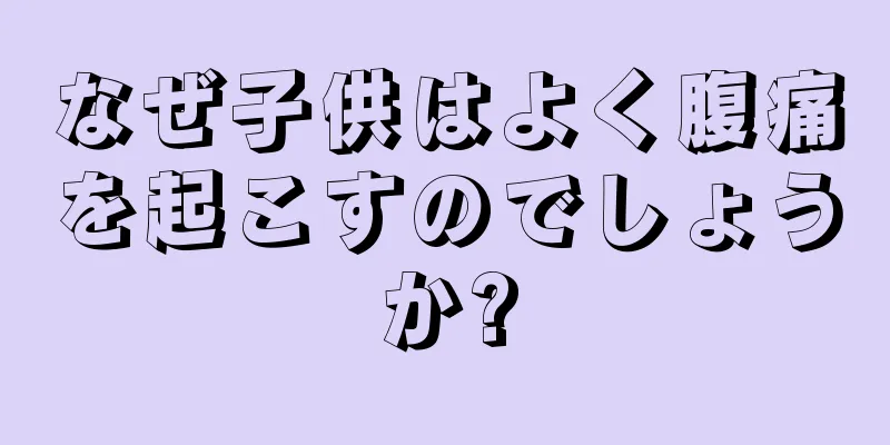 なぜ子供はよく腹痛を起こすのでしょうか?