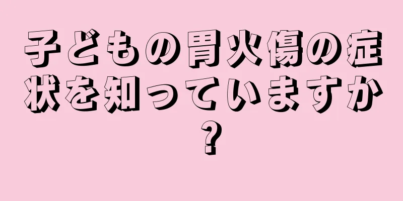 子どもの胃火傷の症状を知っていますか？