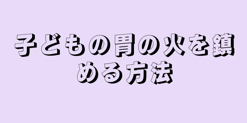 子どもの胃の火を鎮める方法