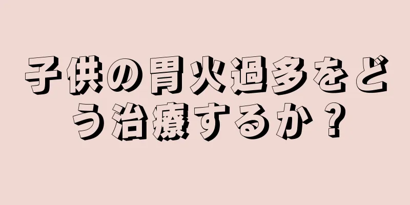 子供の胃火過多をどう治療するか？