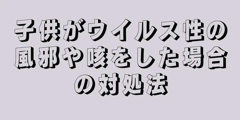 子供がウイルス性の風邪や咳をした場合の対処法
