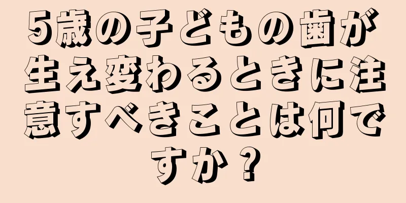 5歳の子どもの歯が生え変わるときに注意すべきことは何ですか？