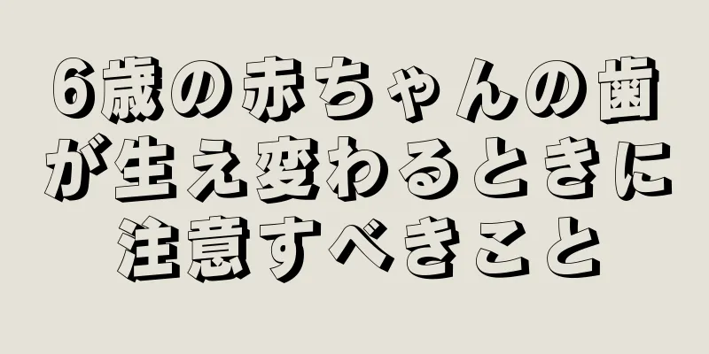 6歳の赤ちゃんの歯が生え変わるときに注意すべきこと