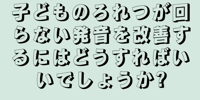 子どものろれつが回らない発音を改善するにはどうすればいいでしょうか?