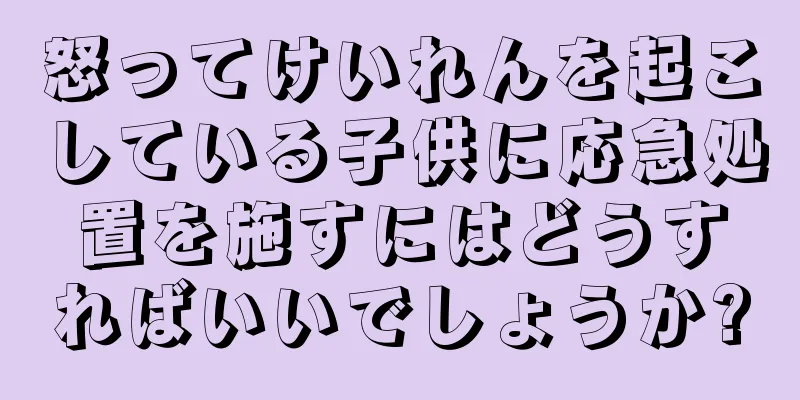 怒ってけいれんを起こしている子供に応急処置を施すにはどうすればいいでしょうか?