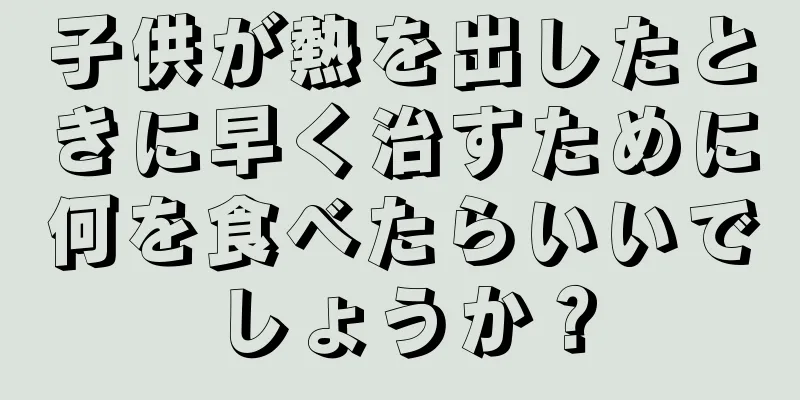 子供が熱を出したときに早く治すために何を食べたらいいでしょうか？