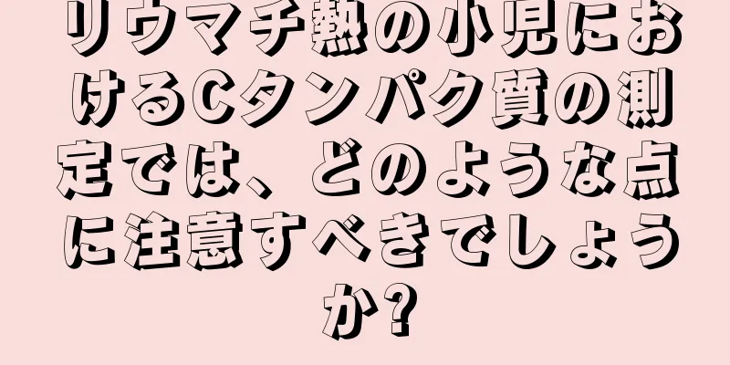 リウマチ熱の小児におけるCタンパク質の測定では、どのような点に注意すべきでしょうか?