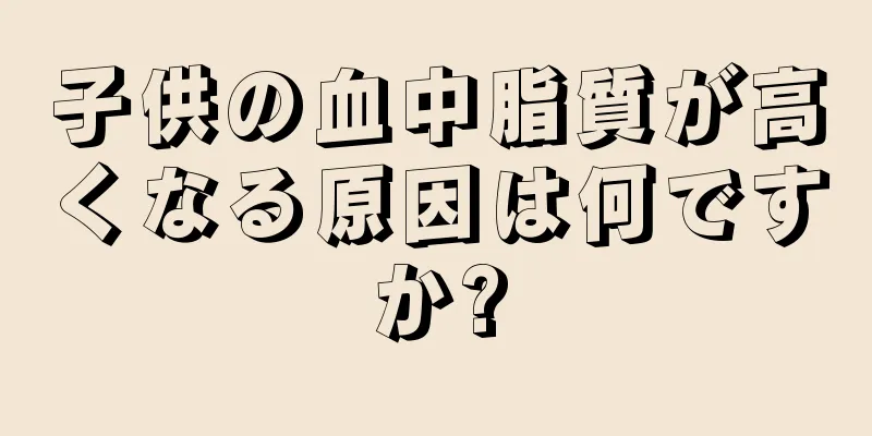 子供の血中脂質が高くなる原因は何ですか?