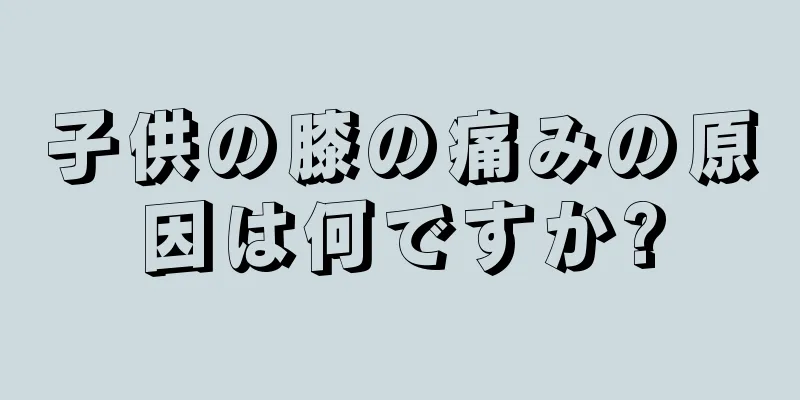 子供の膝の痛みの原因は何ですか?