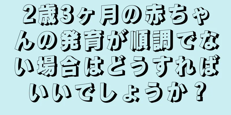 2歳3ヶ月の赤ちゃんの発育が順調でない場合はどうすればいいでしょうか？