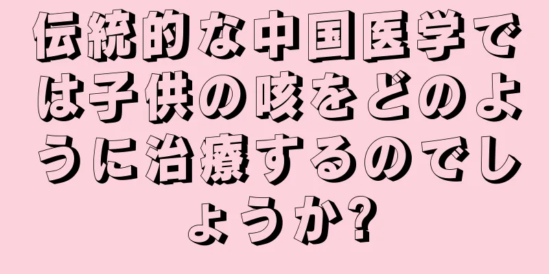 伝統的な中国医学では子供の咳をどのように治療するのでしょうか?