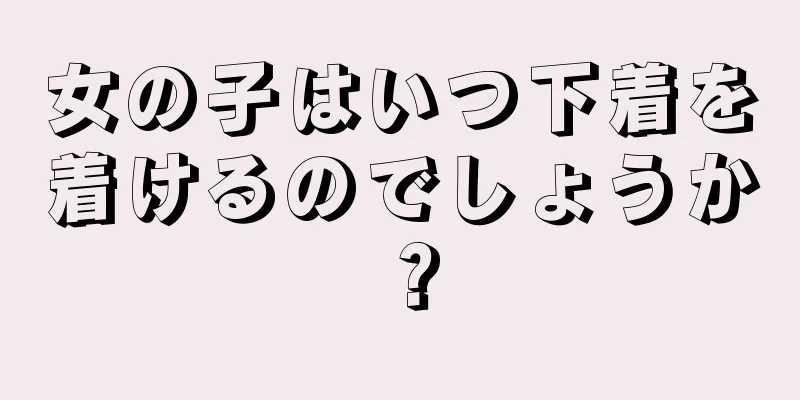 女の子はいつ下着を着けるのでしょうか？