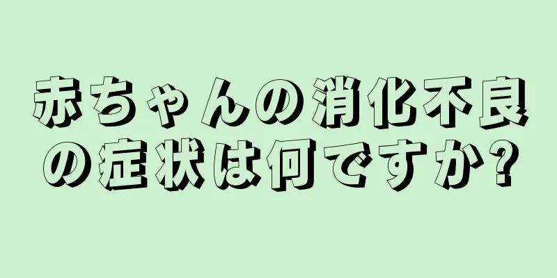 赤ちゃんの消化不良の症状は何ですか?