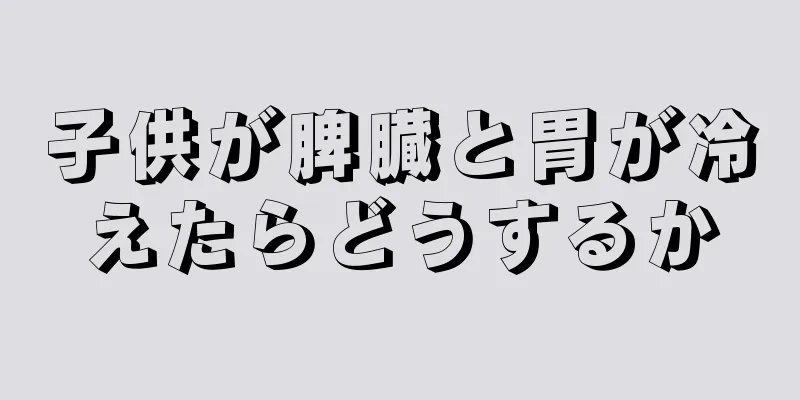子供が脾臓と胃が冷えたらどうするか