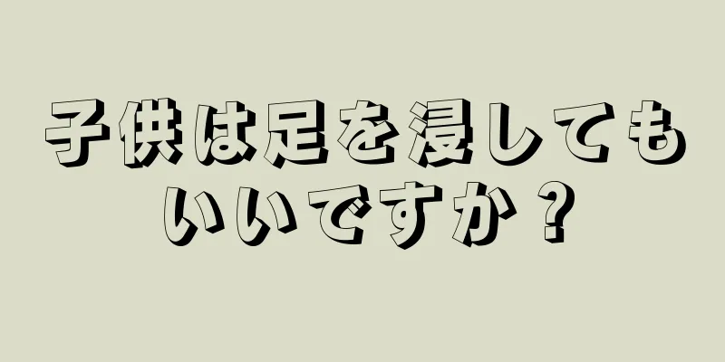 子供は足を浸してもいいですか？