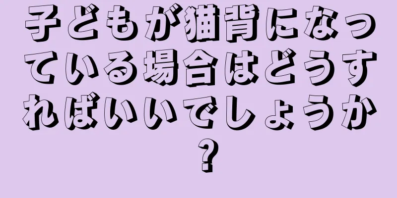 子どもが猫背になっている場合はどうすればいいでしょうか？