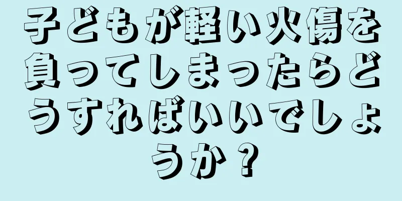 子どもが軽い火傷を負ってしまったらどうすればいいでしょうか？