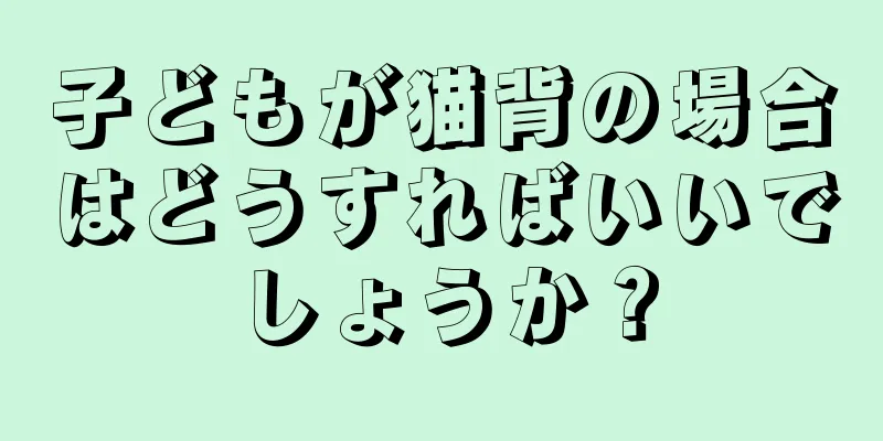 子どもが猫背の場合はどうすればいいでしょうか？