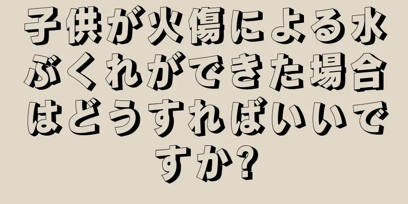 子供が火傷による水ぶくれができた場合はどうすればいいですか?