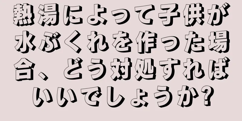 熱湯によって子供が水ぶくれを作った場合、どう対処すればいいでしょうか?