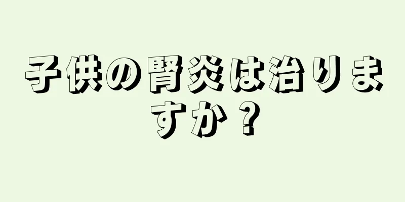 子供の腎炎は治りますか？