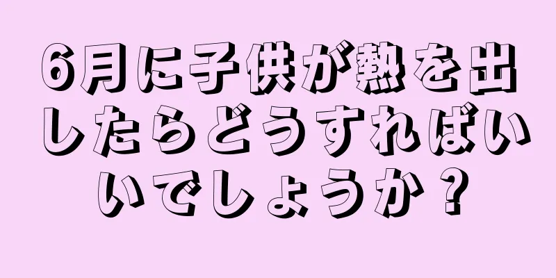6月に子供が熱を出したらどうすればいいでしょうか？