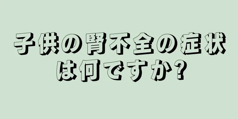 子供の腎不全の症状は何ですか?