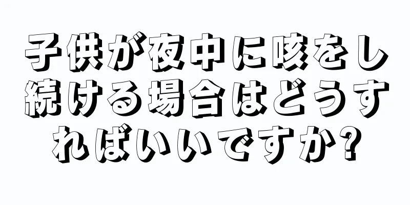 子供が夜中に咳をし続ける場合はどうすればいいですか?