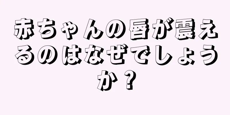 赤ちゃんの唇が震えるのはなぜでしょうか？