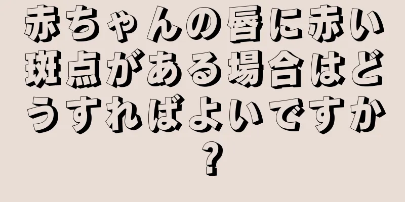 赤ちゃんの唇に赤い斑点がある場合はどうすればよいですか？