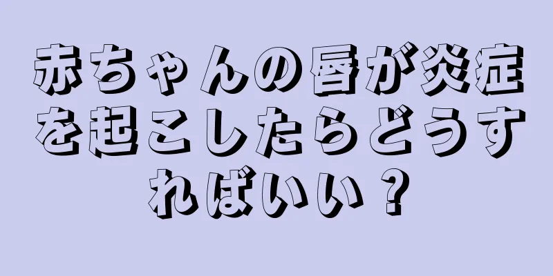 赤ちゃんの唇が炎症を起こしたらどうすればいい？