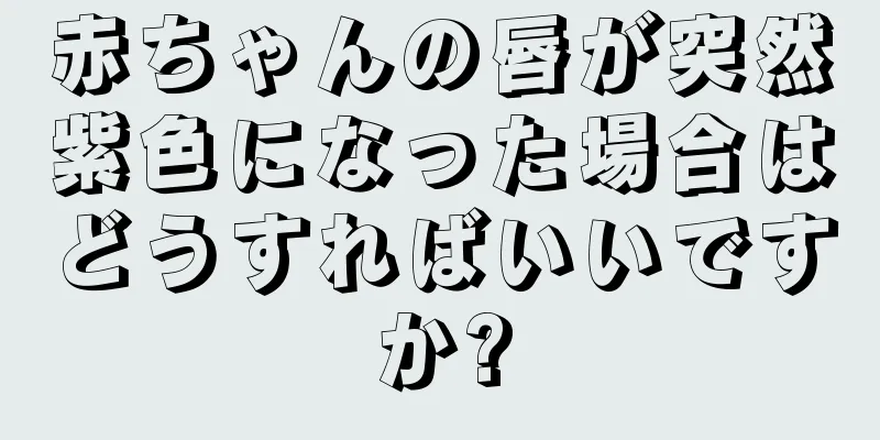 赤ちゃんの唇が突然紫色になった場合はどうすればいいですか?