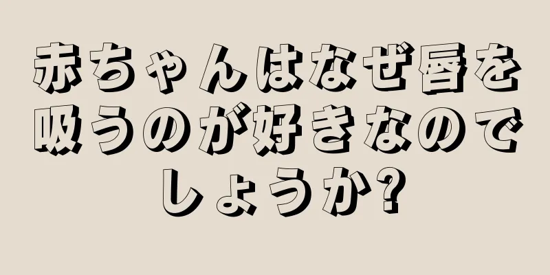 赤ちゃんはなぜ唇を吸うのが好きなのでしょうか?