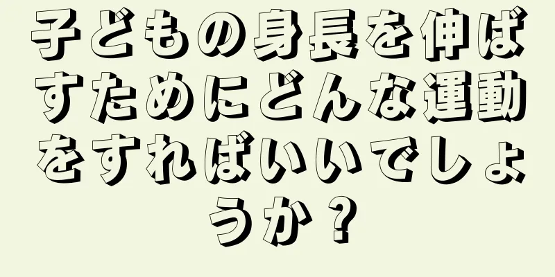 子どもの身長を伸ばすためにどんな運動をすればいいでしょうか？