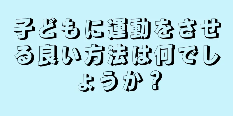 子どもに運動をさせる良い方法は何でしょうか？