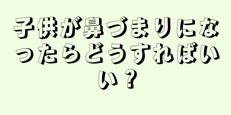 子供が鼻づまりになったらどうすればいい？