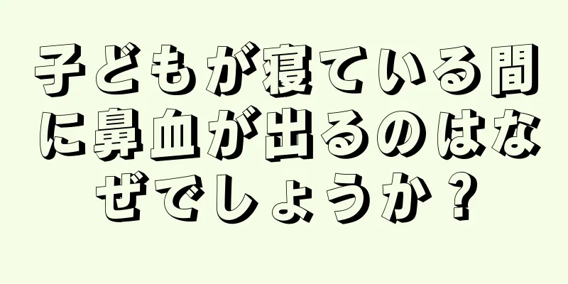 子どもが寝ている間に鼻血が出るのはなぜでしょうか？